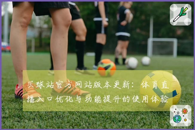 买球站官方网站版本更新：体育直播入口优化与功能提升的使用体验