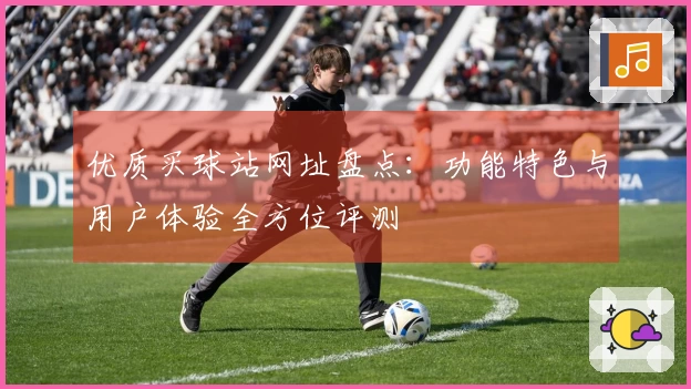 优质买球站网址盘点：功能特色与用户体验全方位评测