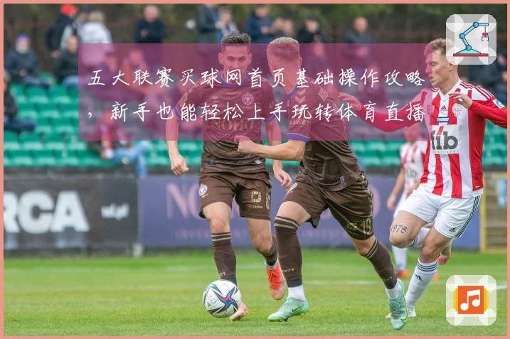 五大联赛买球网首页基础操作攻略，新手也能轻松上手玩转体育直播