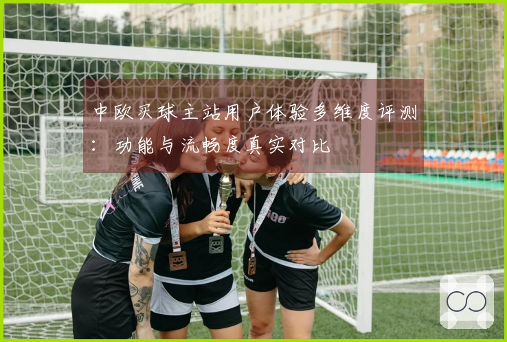 中欧买球主站用户体验多维度评测：功能与流畅度真实对比