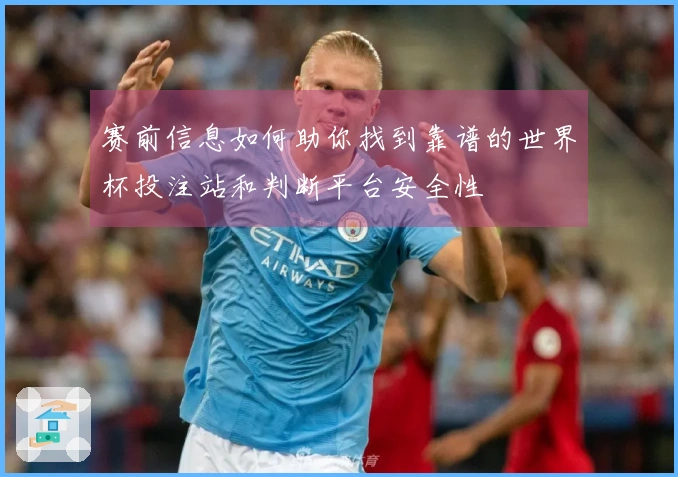 赛前信息如何助你找到靠谱的世界杯投注站和判断平台安全性