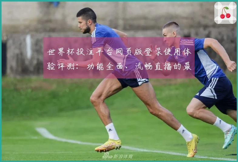 世界杯投注平台网页版登录使用体验评测：功能全面、流畅直播的最佳选择