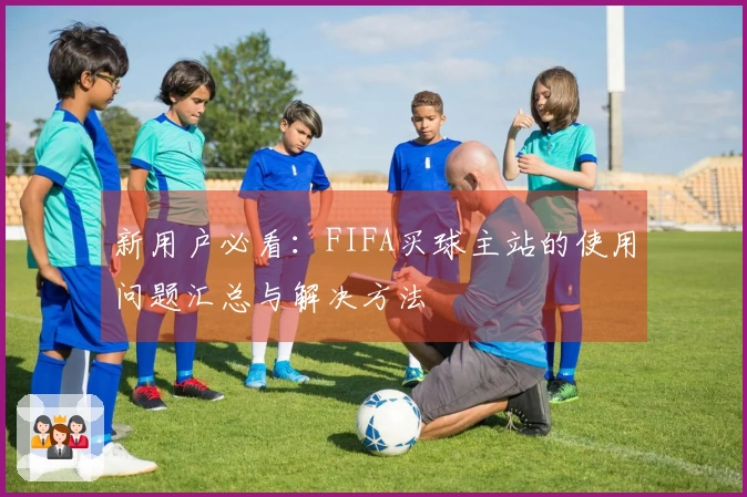 新用户必看：FIFA买球主站的使用问题汇总与解决方法