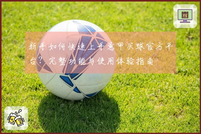新手如何快速上手意甲买球官方平台?完整功能与使用体验指南