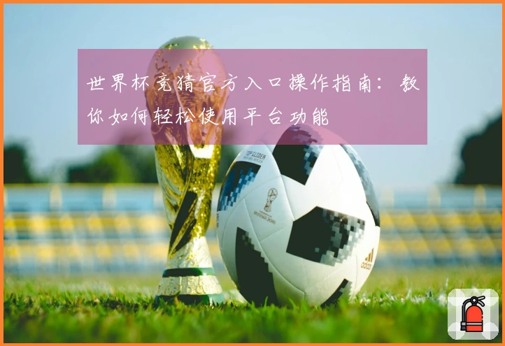 世界杯竞猜官方入口操作指南:教你如何轻松使用平台功能