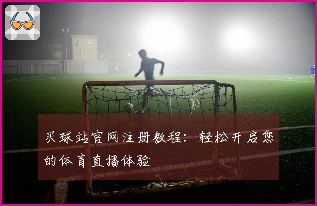 买球站官网注册教程：轻松开启您的体育直播体验