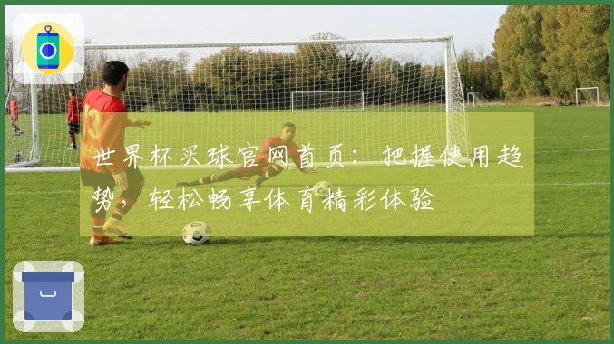 世界杯买球官网首页：把握使用趋势，轻松畅享体育精彩体验