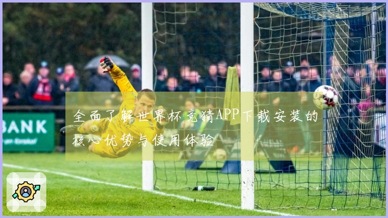 全面了解世界杯竞猜APP下载安装的核心优势与使用体验