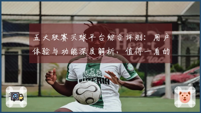 五大联赛买球平台综合评测：用户体验与功能深度解析，值得一看的体育观赛新入口