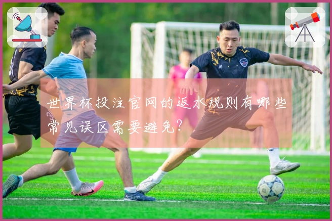 世界杯投注官网的返水规则有哪些常见误区需要避免？