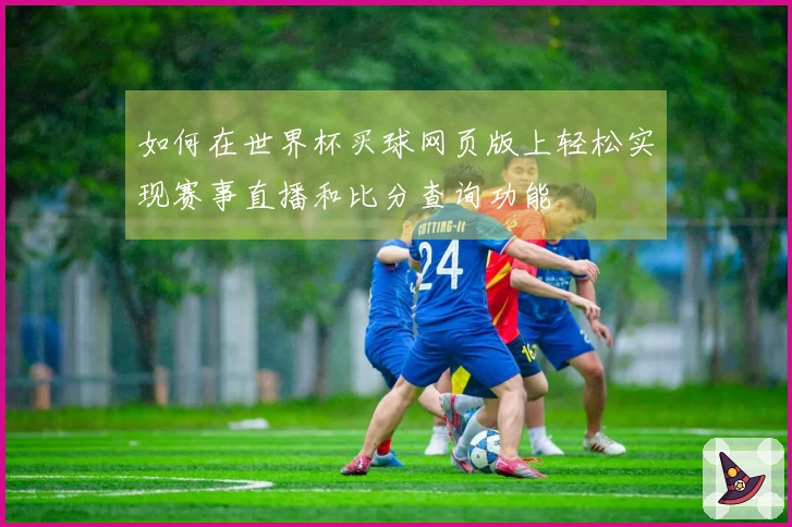 如何在世界杯买球网页版上轻松实现赛事直播和比分查询功能