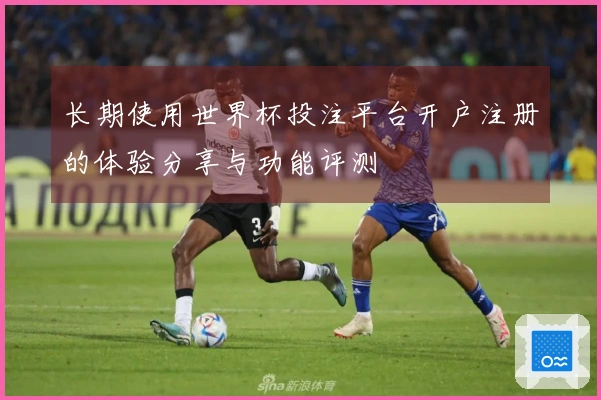 长期使用世界杯投注平台开户注册的体验分享与功能评测