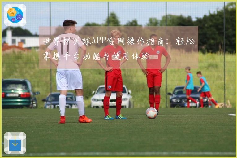 世界杯买球APP官网操作指南:轻松掌握平台功能与使用体验
