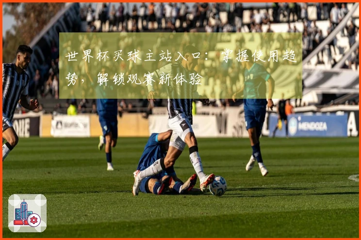 世界杯买球主站入口：掌握使用趋势，解锁观赛新体验