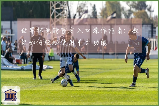世界杯竞猜官方入口操作指南：教你如何轻松使用平台功能