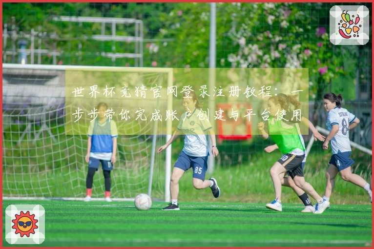 世界杯竞猜官网登录注册教程：一步步带你完成账户创建与平台使用指南