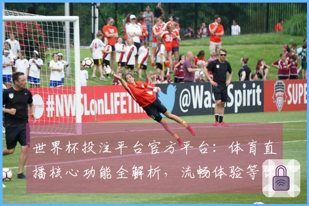 世界杯投注平台官方平台:体育直播核心功能全解析,流畅体验等你来!