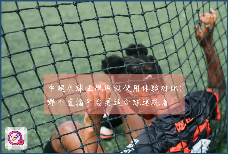 中超买球正规网站使用体验对比：哪个直播平台更适合球迷观看？