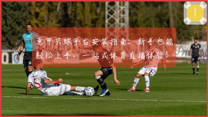意甲买球平台安装指南：新手也能轻松上手，一站式体育直播体验！