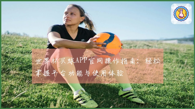 世界杯买球APP官网操作指南：轻松掌握平台功能与使用体验