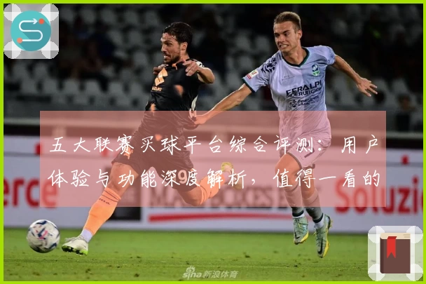 五大联赛买球平台综合评测：用户体验与功能深度解析，值得一看的体育观赛新入口