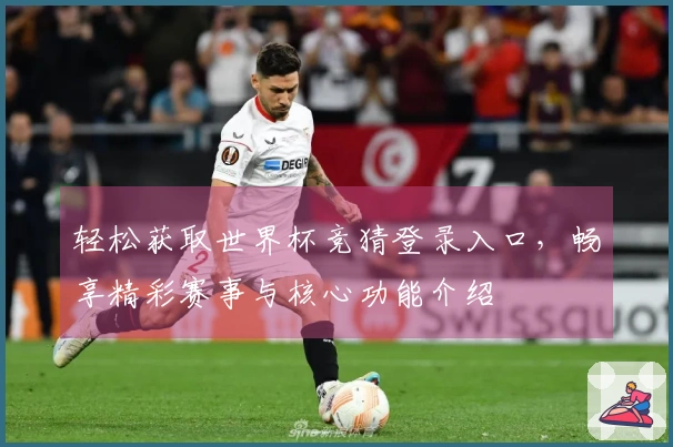 轻松获取世界杯竞猜登录入口，畅享精彩赛事与核心功能介绍