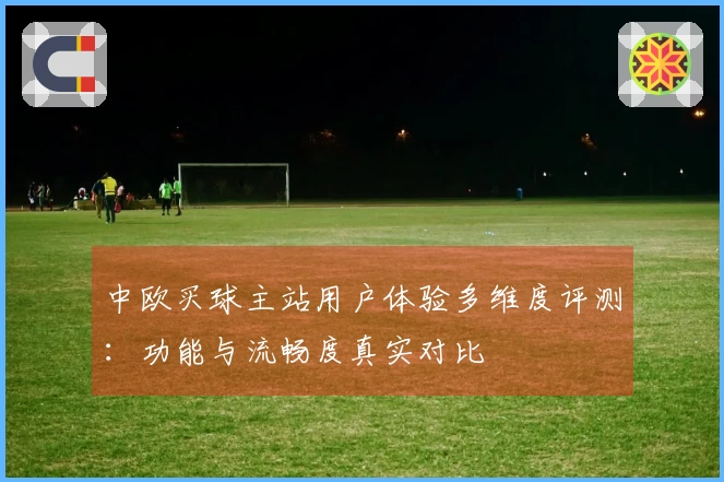 中欧买球主站用户体验多维度评测：功能与流畅度真实对比