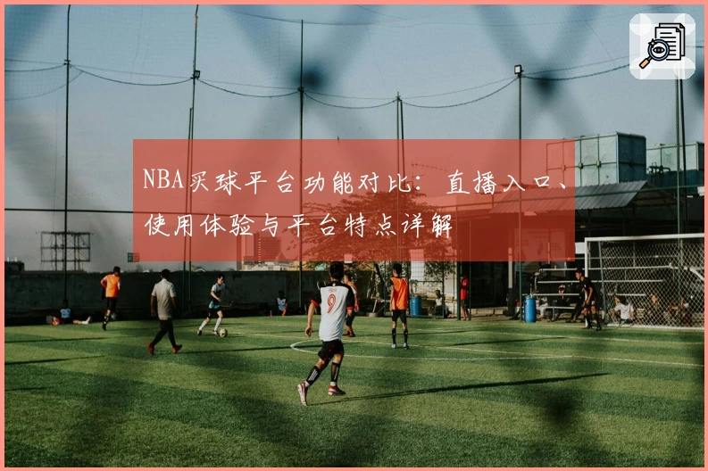 NBA买球平台功能对比：直播入口、使用体验与平台特点详解