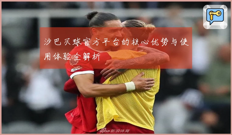 沙巴买球官方平台的核心优势与使用体验全解析